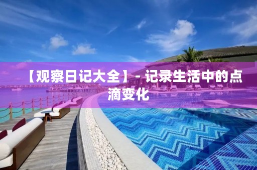 【观察日记大全】- 记录生活中的点滴变化 【观察日记大全】- 记录生活中的点滴变化