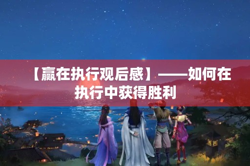 【赢在执行观后感】——如何在执行中获得胜利