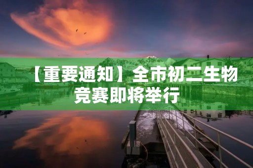 【重要通知】全市初二生物竞赛即将举行 【重要通知】全市初二生物竞赛即将举行