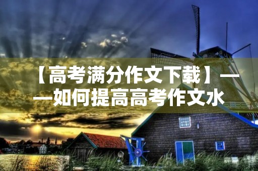 【高考满分作文下载】——如何提高高考作文水平 【高考满分作文下载】——如何提高高考作文水平