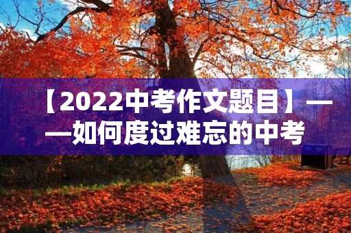 【2022中考作文题目】——如何度过难忘的中考 【2022中考作文题目】——如何度过难忘的中考