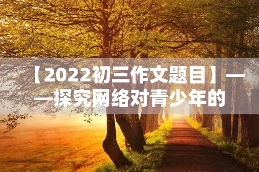 【2022初三作文题目】——探究网络对青少年的影响