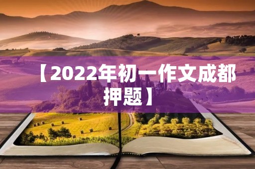【2022年初一作文成都押题】 【2022年初一作文成都押题】