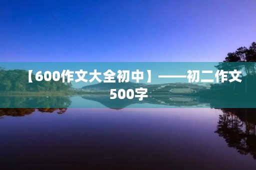 【600作文大全初中】——初二作文500字
