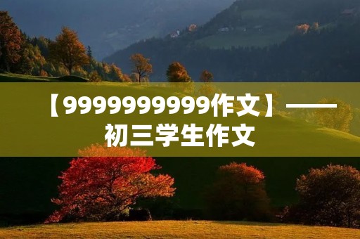 【9999999999作文】——初三学生作文 【9999999999作文】——初三学生作文