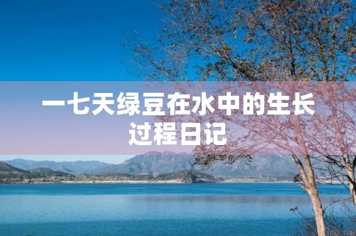 一七天绿豆在水中的生长过程日记 一七天绿豆在水中的生长过程日记