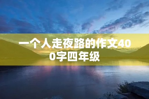 一个人走夜路的作文400字四年级 一个人走夜路的作文400字四年级