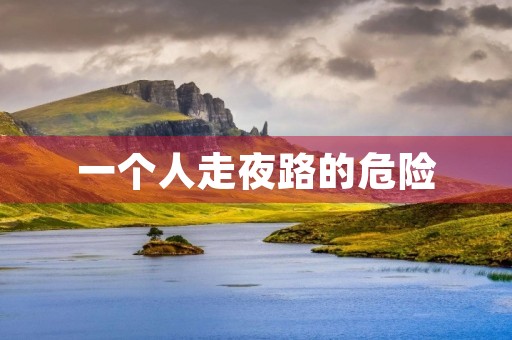 一个人走夜路的危险 一个人走夜路的危险