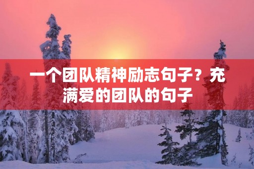 一个团队精神励志句子?充满爱的团队的句子 一个团队精神励志句子?充满爱的团队的句子