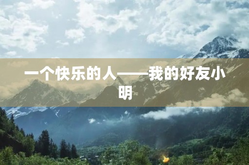 一个快乐的人——我的好友小明 一个快乐的人——我的好友小明