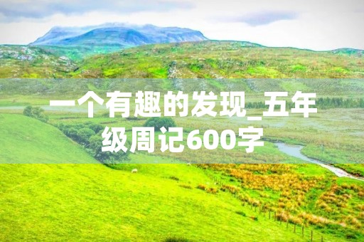 一个有趣的发现_五年级周记600字 一个有趣的发现_五年级周记600字