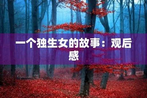 一个独生女的故事:观后感 一个独生女的故事:观后感