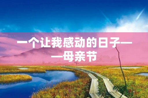 一个让我感动的日子——母亲节 一个让我感动的日子——母亲节
