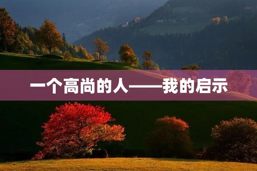 一个高尚的人——我的启示 一个高尚的人——我的启示