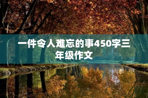 一件令人难忘的事450字三年级作文 一件令人难忘的事450字三年级作文
