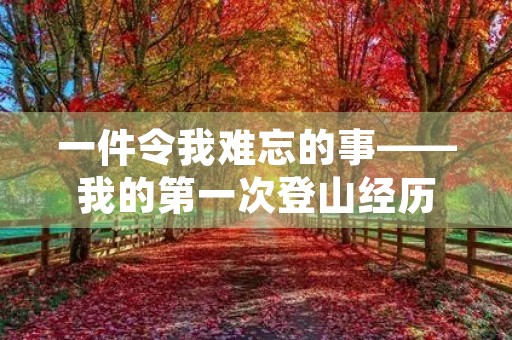 一件令我难忘的事——我的第一次登山经历 一件令我难忘的事——我的第一次登山经历
