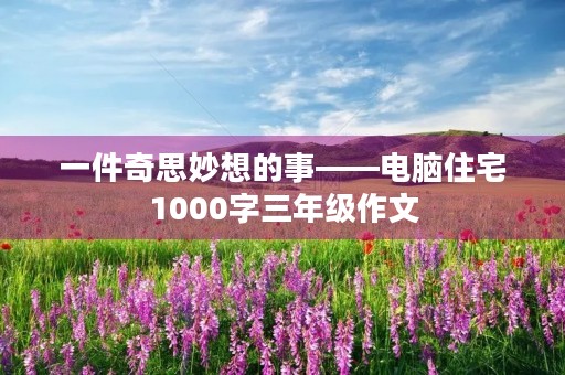 一件奇思妙想的事——电脑住宅1000字三年级作文 一件奇思妙想的事——电脑住宅1000字三年级作文