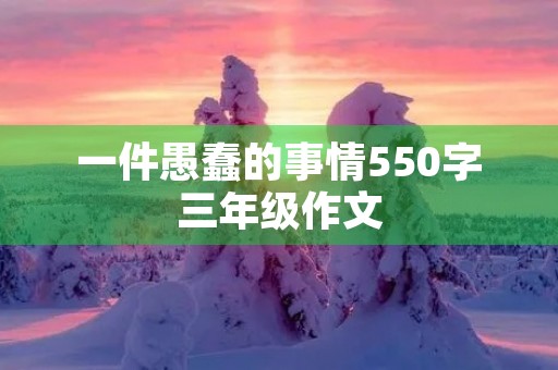 一件愚蠢的事情550字三年级作文