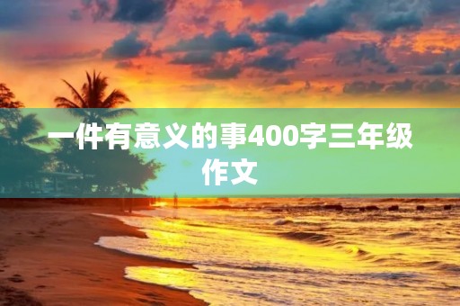一件有意义的事400字三年级作文 一件有意义的事400字三年级作文