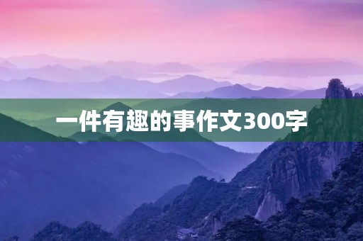 一件有趣的事作文300字 一件有趣的事作文300字