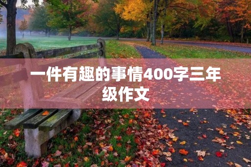一件有趣的事情400字三年级作文 一件有趣的事情400字三年级作文