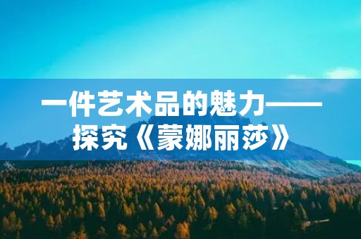 一件艺术品的魅力——探究《蒙娜丽莎》