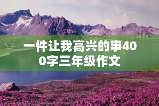 一件让我高兴的事400字三年级作文 一件让我高兴的事400字三年级作文