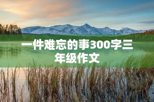 一件难忘的事300字三年级作文
