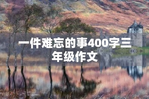 一件难忘的事400字三年级作文 一件难忘的事400字三年级作文