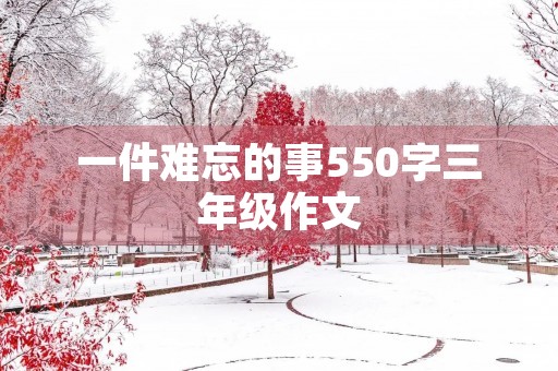 一件难忘的事550字三年级作文 一件难忘的事550字三年级作文