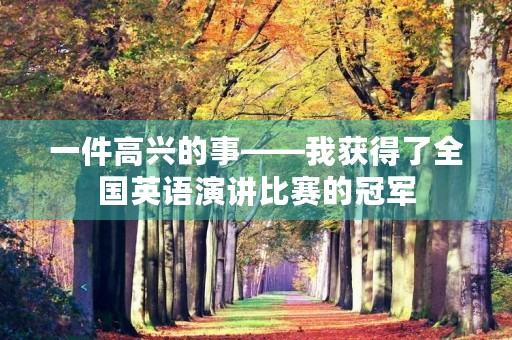 一件高兴的事——我获得了全国英语演讲比赛的冠军
