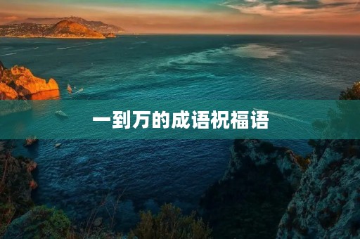 一到万的成语祝福语,数字成语祝福语 一到万的成语祝福语,数字成语祝福语