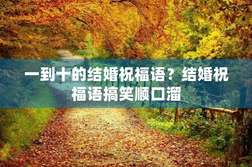 一到十的结婚祝福语?结婚祝福语搞笑顺口溜