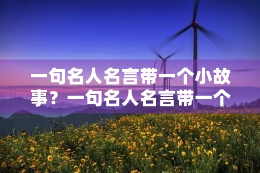 一句名人名言带一个小故事?一句名人名言带一个小故事作文 一句名人名言带一个小故事?一句名人名言带一个小故事作文