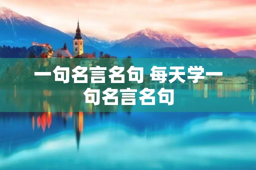 一句名言名句 每天学一句名言名句 一句名言名句 每天学一句名言名句