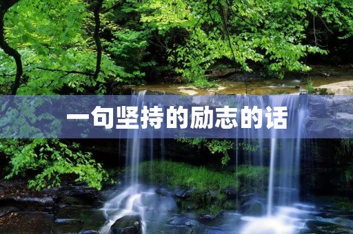 一句坚持的励志的话,持之以恒的坚持的金句 一句坚持的励志的话,持之以恒的坚持的金句
