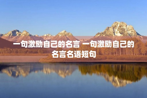 一句激励自己的名言 一句激励自己的名言名语短句 一句激励自己的名言 一句激励自己的名言名语短句