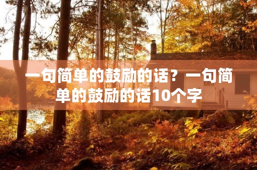 一句简单的鼓励的话?一句简单的鼓励的话10个字 一句简单的鼓励的话?一句简单的鼓励的话10个字