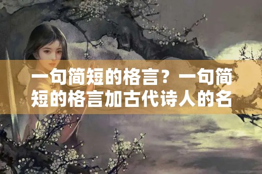 一句简短的格言?一句简短的格言加古代诗人的名字 一句简短的格言?一句简短的格言加古代诗人的名字