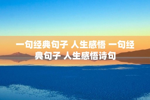 一句经典句子 人生感悟 一句经典句子 人生感悟诗句 一句经典句子 人生感悟 一句经典句子 人生感悟诗句