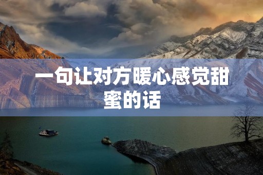 一句让对方暖心感觉甜蜜的话(一句让对方暖心感觉甜蜜的话爱的深疼的很深) 一句让对方暖心感觉甜蜜的话(一句让对方暖心感觉甜蜜的话爱的深疼的很深)