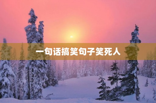 一句话搞笑句子笑死人(一秒笑喷的短句) 一句话搞笑句子笑死人(一秒笑喷的短句)