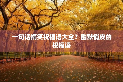 一句话搞笑祝福语大全？幽默俏皮的祝福语