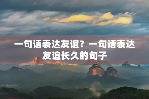 一句话表达友谊？一句话表达友谊长久的句子