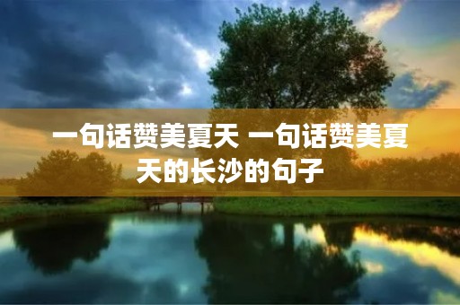 一句话赞美夏天 一句话赞美夏天的长沙的句子 一句话赞美夏天 一句话赞美夏天的长沙的句子