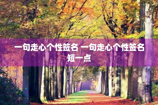一句走心个性签名 一句走心个性签名短一点 一句走心个性签名 一句走心个性签名短一点