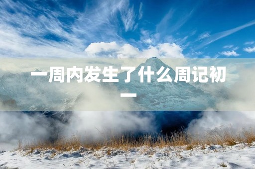 一周内发生了什么周记初一 一周内发生了什么周记初一