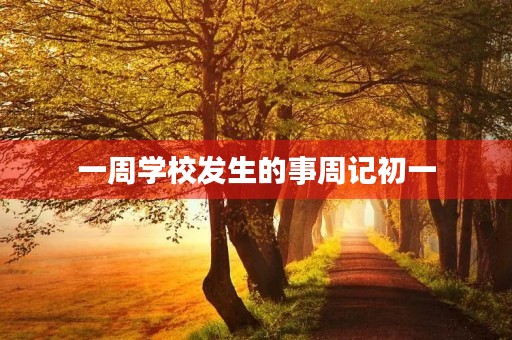 一周学校发生的事周记初一 一周学校发生的事周记初一