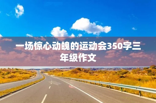 一场惊心动魄的运动会350字三年级作文 一场惊心动魄的运动会350字三年级作文
