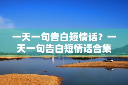 一天一句告白短情话?一天一句告白短情话合集 一天一句告白短情话?一天一句告白短情话合集